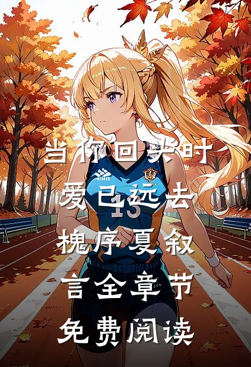当你回头时爱已远去槐序夏叙言全章节免费阅读