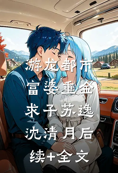 游龙都市：富婆重金求子苏逸沈清月后续+全文