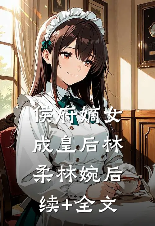侯府嫡女成皇后林柔林婉后续+全文