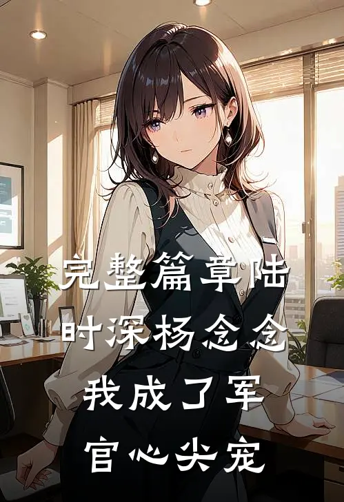 完整篇章陆时深杨念念我成了军官心尖宠