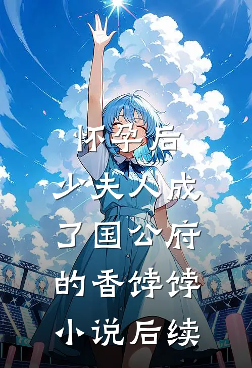 怀孕后，少夫人成了国公府的香饽饽小说后续