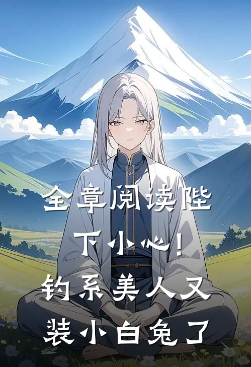全章阅读陛下小心!钓系美人又装小白兔了