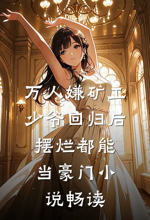 万人嫌矿工少爷回归后，摆烂都能当豪门小说畅读