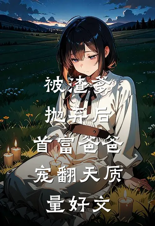 被渣爹抛弃后，首富爸爸宠翻天质量好文