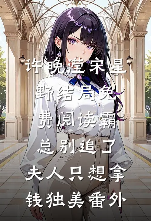 许晚滢宋星野结局免费阅读霸总别追了，夫人只想拿钱独美番外