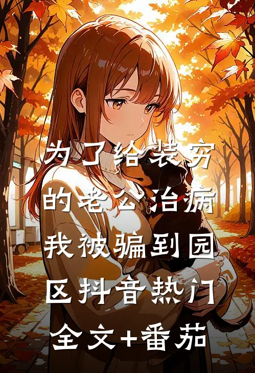 为了给装穷的老公治病，我被骗到园区抖音热门全文+番茄