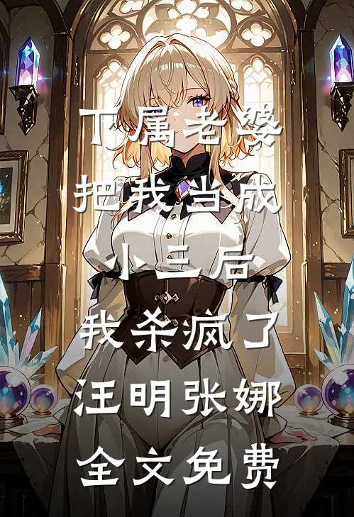 下属老婆把我当成小三后，我杀疯了汪明张娜全文免费