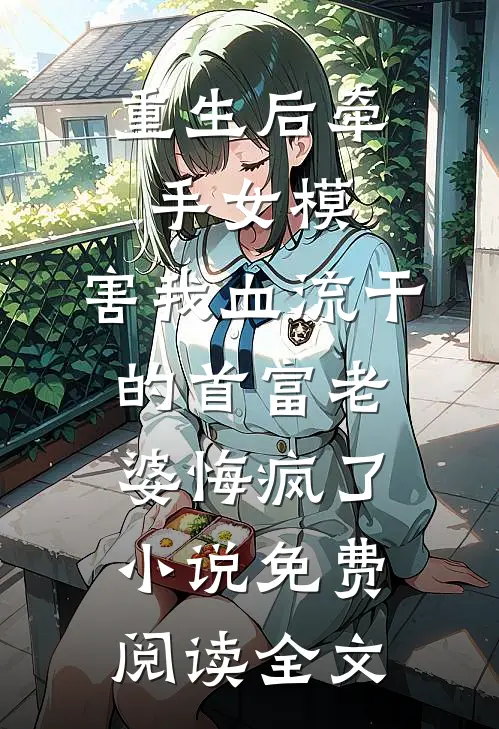 重生后牵手女模，害我血流干的首富老婆悔疯了小说免费阅读全文