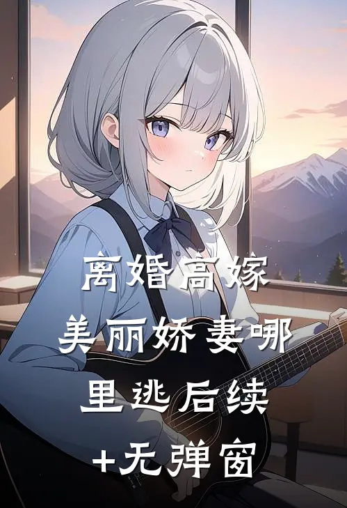 离婚高嫁：美丽娇妻哪里逃后续+无弹窗