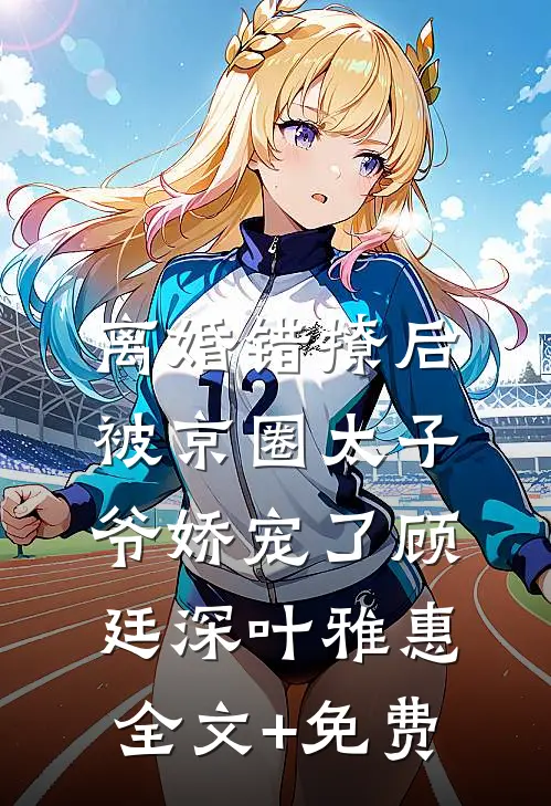 离婚错撩后，被京圈太子爷娇宠了顾廷深叶雅惠全文+免费