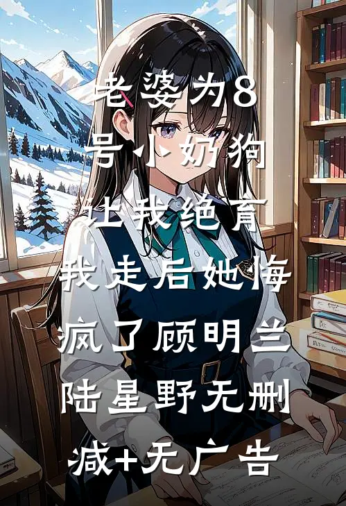 老婆为8号小奶狗让我绝育，我走后她悔疯了顾明兰陆星野无删减+无广告