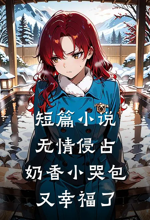 短篇小说无情侵占，奶香小哭包又幸福了