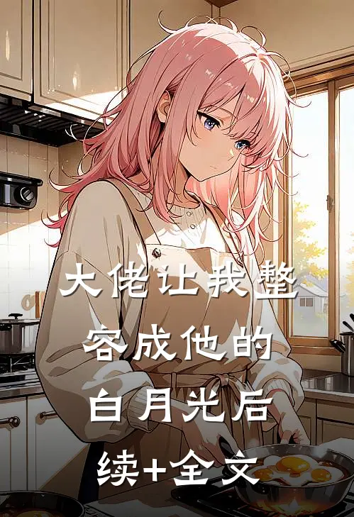 大佬让我整容成他的白月光后续+全文