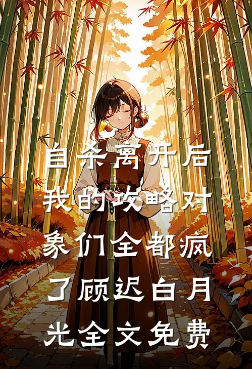 自杀离开后，我的攻略对象们全都疯了顾迟白月光全文免费