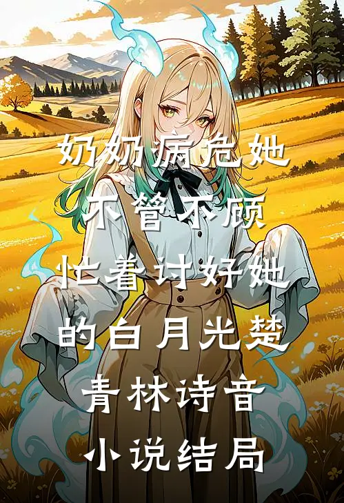 奶奶病危她不管不顾，忙着讨好她的白月光楚青林诗音小说结局