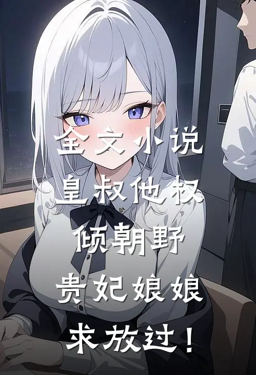 全文小说皇叔他权倾朝野，贵妃娘娘求放过！
