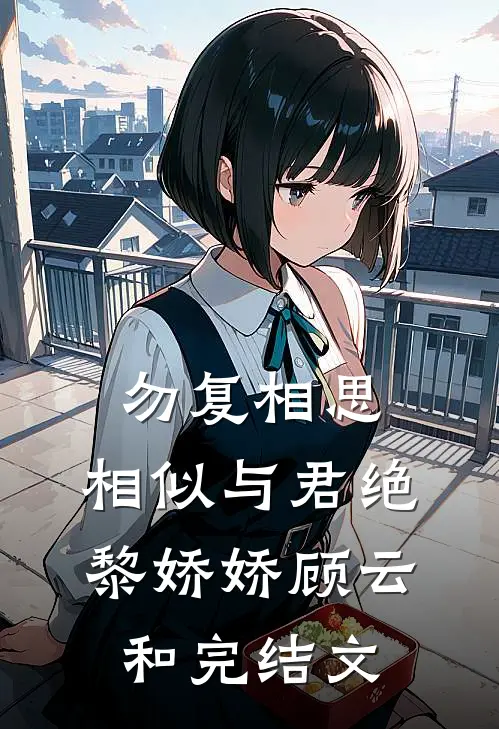 勿复相思，相似与君绝黎娇娇顾云和完结文