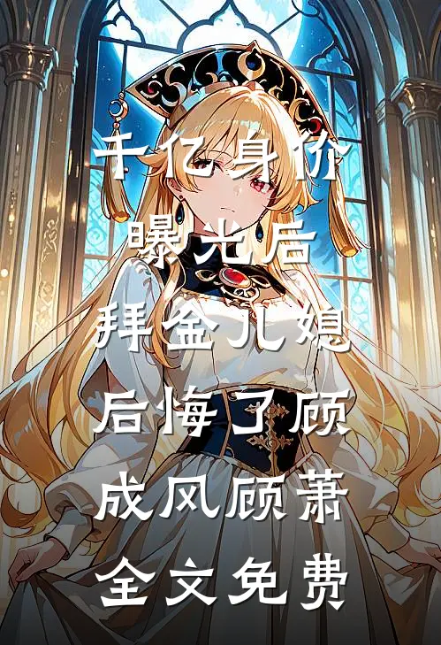 千亿身价曝光后，拜金儿媳后悔了顾成风顾萧全文免费