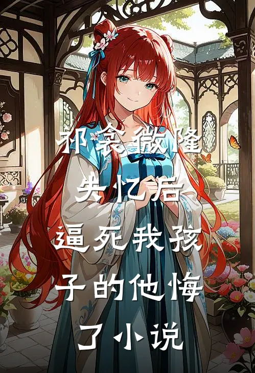 祁衾微隆失忆后，逼死我孩子的他悔了小说