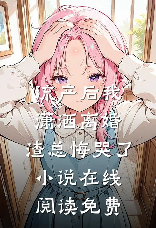 流产后我潇洒离婚，渣总悔哭了小说在线阅读免费