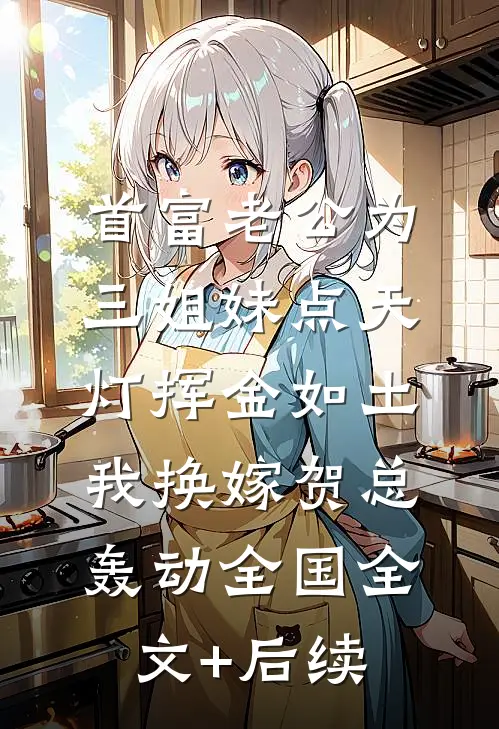 首富老公为三姐妹点天灯挥金如土，我换嫁贺总轰动全国全文+后续