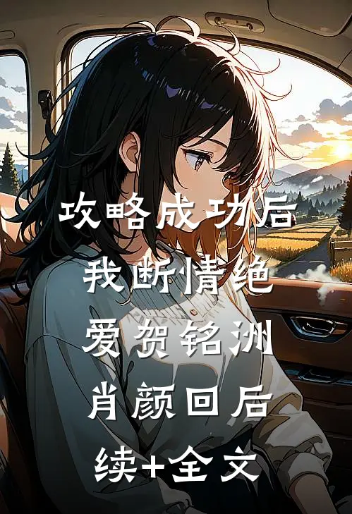 攻略成功后，我断情绝爱贺铭洲肖颜回后续+全文