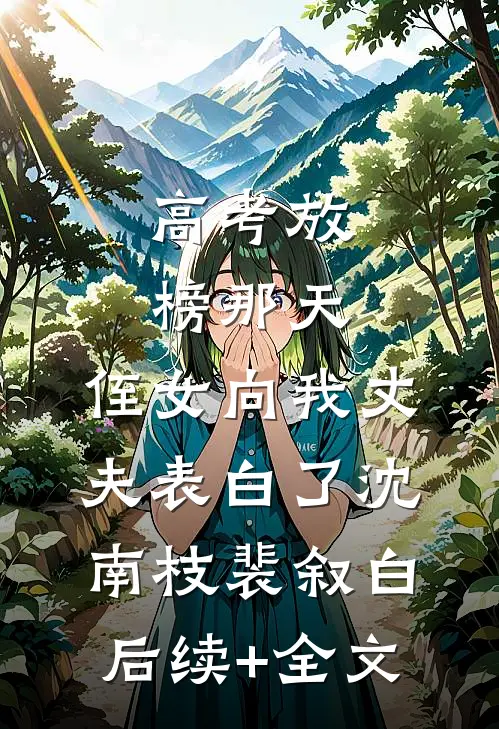 高考放榜那天，侄女向我丈夫表白了沈南枝裴叙白后续+全文