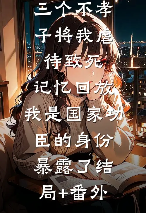 三个不孝子将我虐待致死，记忆回放，我是国家功臣的身份暴露了结局+番外