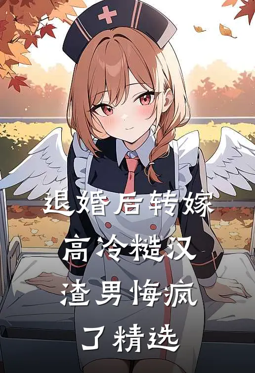 退婚后转嫁高冷糙汉，渣男悔疯了精选