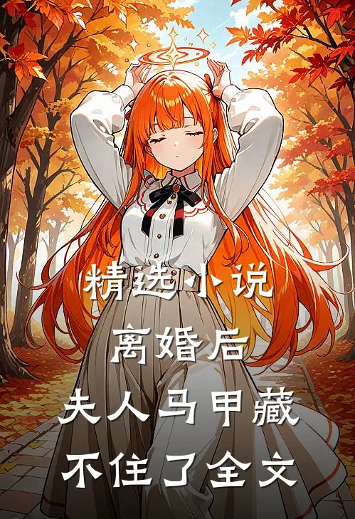 精选小说离婚后,夫人马甲藏不住了全文