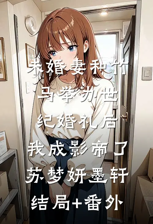 未婚妻和竹马举办世纪婚礼后，我成影帝了苏梦妍墨轩结局+番外