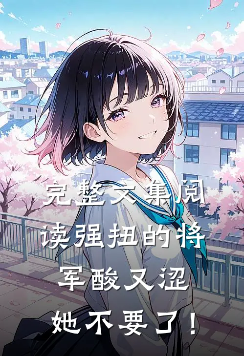 完整文集阅读强扭的将军酸又涩，她不要了！