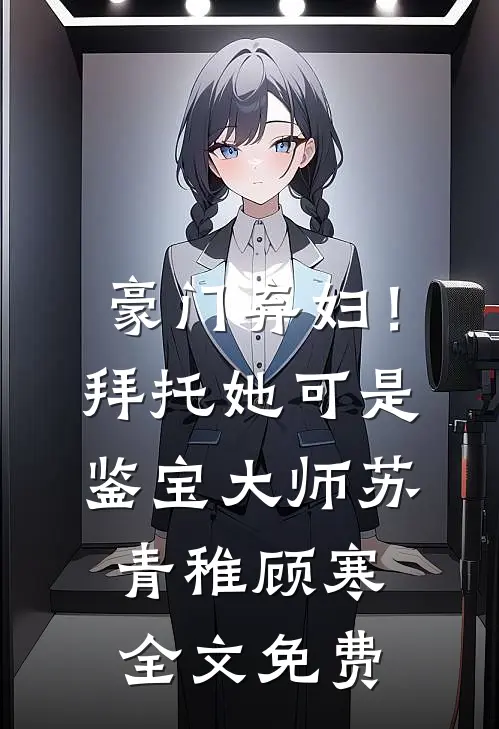 豪门弃妇！拜托她可是鉴宝大师苏青稚顾寒全文免费