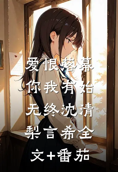 爱恨落幕，你我有始无终沈清梨言希全文+番茄
