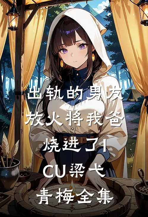 出轨的男友放火将我爸烧进了ICU梁弋青梅 全集