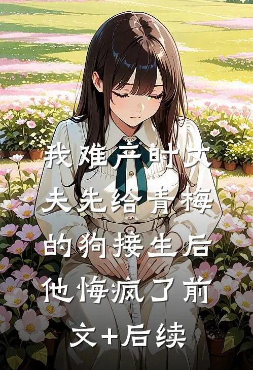 我难产时丈夫先给青梅的狗接生后，他悔疯了前文+后续