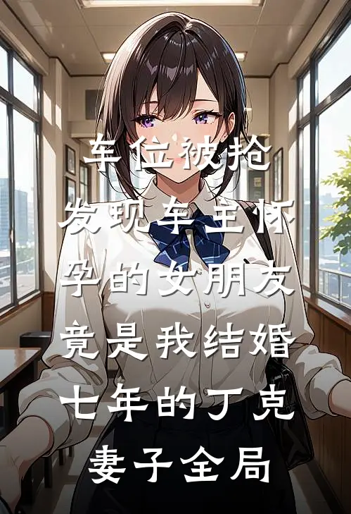车位被抢，发现车主怀孕的女朋友竟是我结婚七年的丁克妻子全局