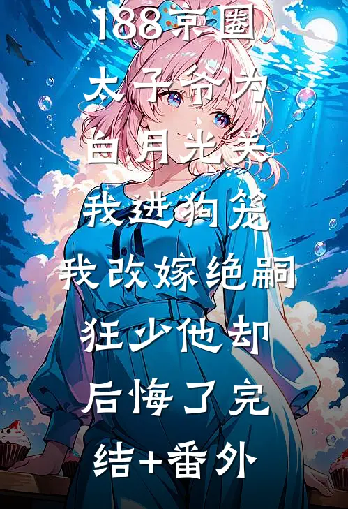 188京圈太子爷为白月光关我进狗笼，我改嫁绝嗣狂少他却后悔了完结+番外