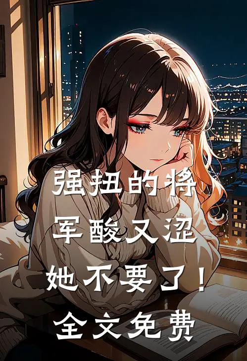 强扭的将军酸又涩，她不要了！全文免费