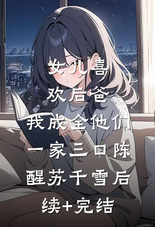 女儿喜欢后爸，我成全他们一家三口陈醒苏千雪后续+完结