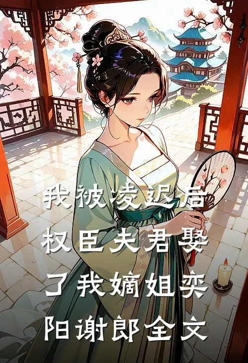 我被凌迟后，权臣夫君娶了我嫡姐奕阳谢郎全文