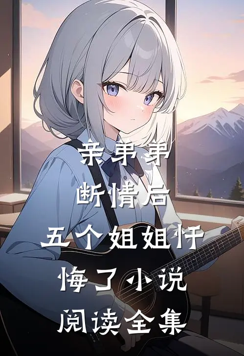 亲弟弟断情后,五个姐姐忏悔了小说阅读全集