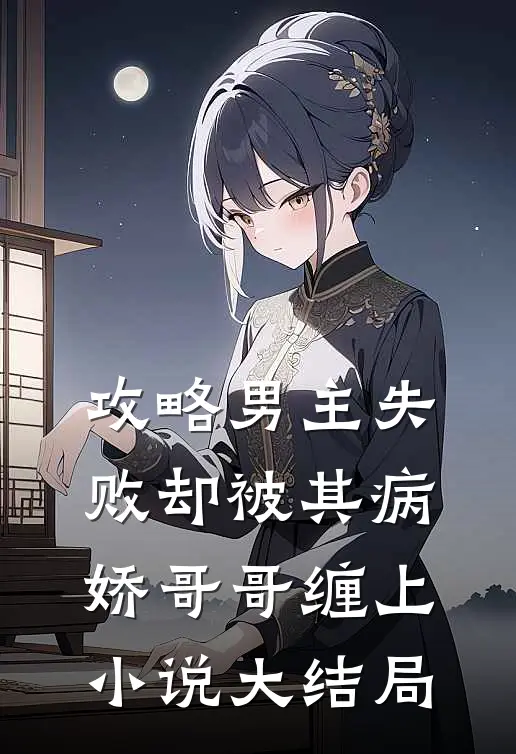 攻略男主失败却被其病娇哥哥缠上小说大结局