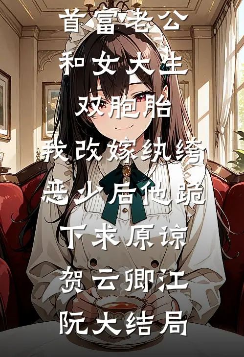 首富老公和女大生双胞胎，我改嫁纨绔恶少后他跪下求原谅贺云卿江阮大结局