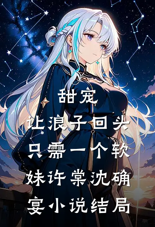 甜宠：让浪子回头，只需一个软妹许棠沈确宴小说结局