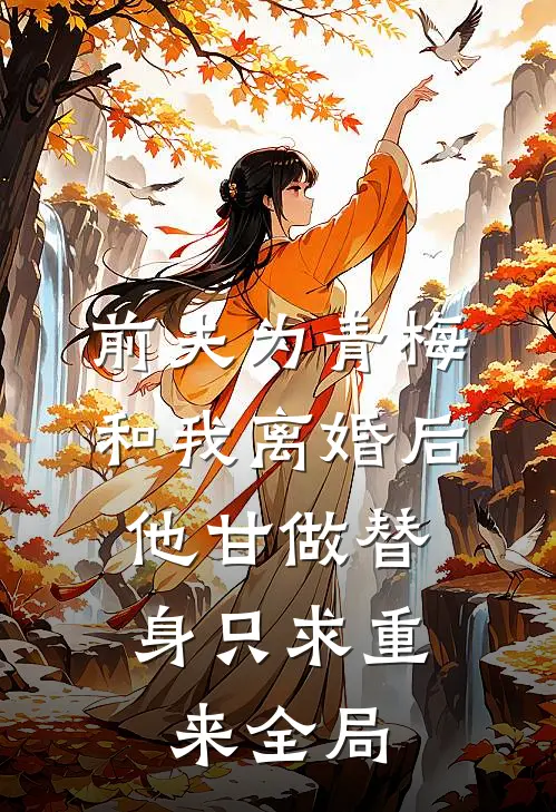 前夫为青梅和我离婚后，他甘做替身只求重来全局