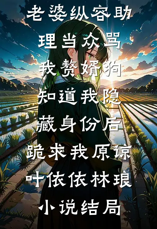 老婆纵容助理当众骂我赘婿狗，知道我隐藏身份后，跪求我原谅叶依依林琅小说结局