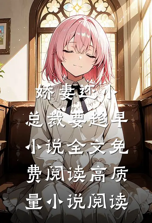 娇妻还小,总裁要趁早小说全文免费阅读高质量小说阅读