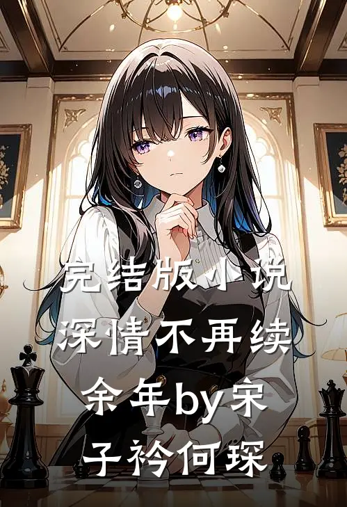 完结版小说深情不再续余年by宋子衿何琛