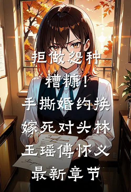 拒做怨种糟糠！手撕婚约换嫁死对头林玉瑶傅怀义最新章节